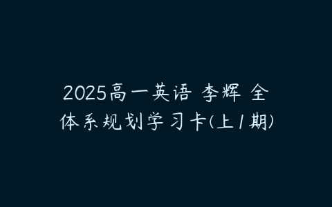 2025高一英语 李辉 全体系规划学习卡(上1期)-51自学联盟