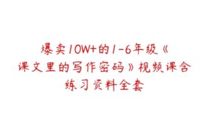 爆卖10W+的1-6年级《课文里的写作密码》视频课含练习资料全套-51自学联盟