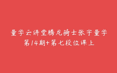 图片[1]-量学云讲堂腾龙骑士张宇量学第14期+第七段位课上-本文