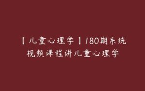 【儿童心理学】180期系统视频课程讲儿童心理学-51自学联盟