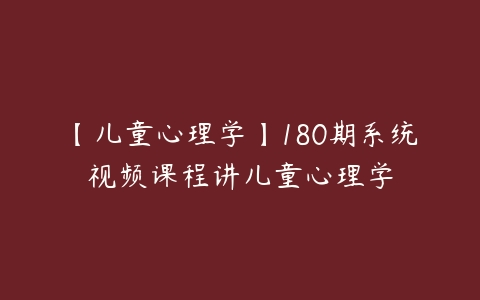 【儿童心理学】180期系统视频课程讲儿童心理学百度网盘下载