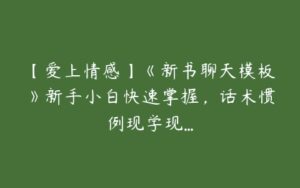 【爱上情感】《新书聊天模板》新手小白快速掌握，话术惯例现学现...-51自学联盟