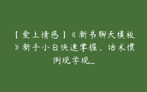 【爱上情感】《新书聊天模板》新手小白快速掌握，话术惯例现学现…-51自学联盟