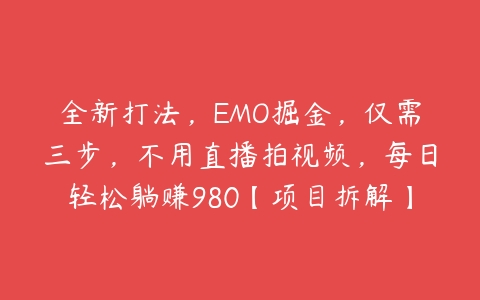 全新打法，EMO掘金，仅需三步，不用直播拍视频，每日轻松躺赚980【项目拆解】百度网盘下载