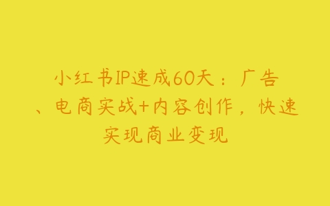 小红书IP速成60天：广告、电商实战+内容创作，快速实现商业变现-51自学联盟