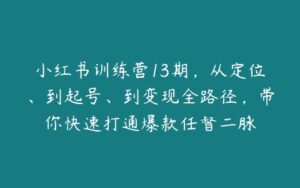 小红书训练营13期，从定位、到起号、到变现全路径，带你快速打通爆款任督二脉-51自学联盟