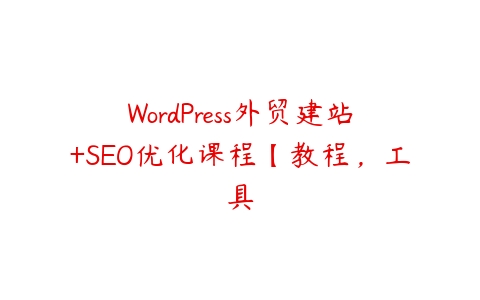 WordPress外贸建站+SEO优化课程【教程，工具百度网盘下载