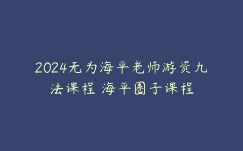 2024无为海平老师游资九法课程 海平圈子课程百度网盘下载