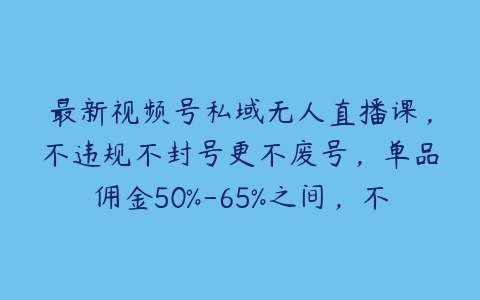 最新视频号私域无人直播课，不违规不封号更不废号，单品佣金50%-65%之间，不灰色不投流【项目拆解】-51自学联盟