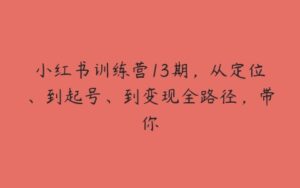 小红书训练营13期，从定位、到起号、到变现全路径，带你-51自学联盟