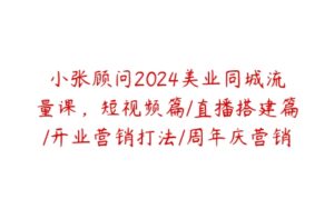 小张顾问2024美业同城流量课，短视频篇/直播搭建篇/开业营销打法/周年庆营销/视频剪辑等-51自学联盟