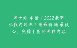 绅士派 承情《2022最新私教内部课》用最精确 最核心，实操干货的课程内容-51自学联盟