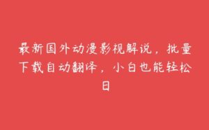 最新国外动漫影视解说，批量下载自动翻译，小白也能轻松日-51自学联盟