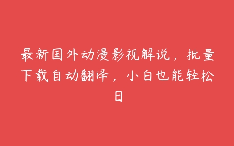 最新国外动漫影视解说，批量下载自动翻译，小白也能轻松日-51自学联盟