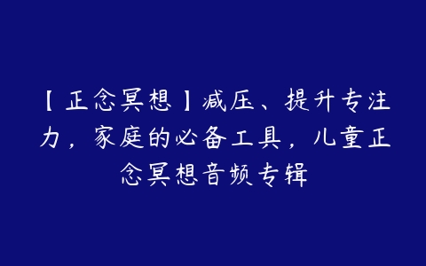 【正念冥想】减压、提升专注力，家庭的必备工具，儿童正念冥想音频专辑百度网盘下载