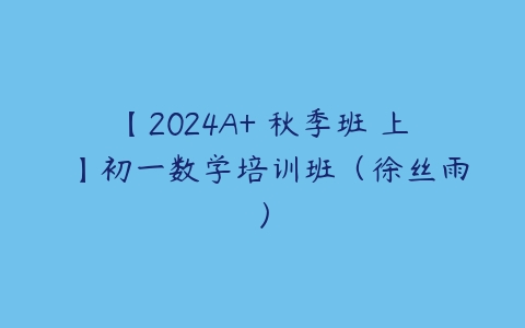 【2024A+ 秋季班 上 】初一数学培训班（徐丝雨）-51自学联盟