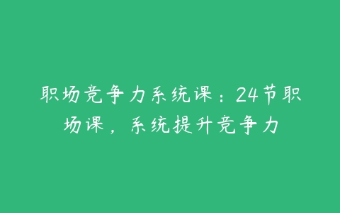 职场竞争力系统课：24节职场课，系统提升竞争力-51自学联盟