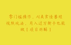 零门槛操作，AI美食怪兽短视频玩法，月入过万新手也能做【项目拆解】-51自学联盟