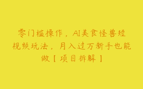 零门槛操作，AI美食怪兽短视频玩法，月入过万新手也能做【项目拆解】-51自学联盟