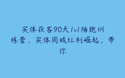 实体获客90天1v1陪跑训练营，实体同城红利崛起，带你百度网盘下载