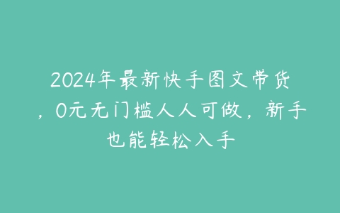 2024年最新快手图文带货，0元无门槛人人可做，新手也能轻松入手-51自学联盟