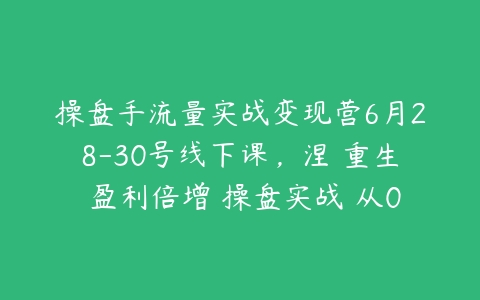 图片[1]-操盘手流量实战变现营6月28-30号线下课，涅槃重生 盈利倍增 操盘实战 从0到1-本文