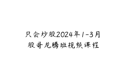 只会炒股2024年1-3月 股哥龙腾班视频课程-51自学联盟