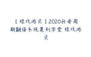 【短线游资】2020孙哥周期翻倍系统复利学堂 短线游资-51自学联盟