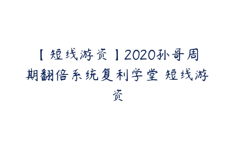 【短线游资】2020孙哥周期翻倍系统复利学堂 短线游资百度网盘下载