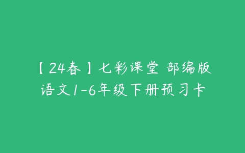 【24春】七彩课堂 部编版语文1-6年级下册预习卡-51自学联盟