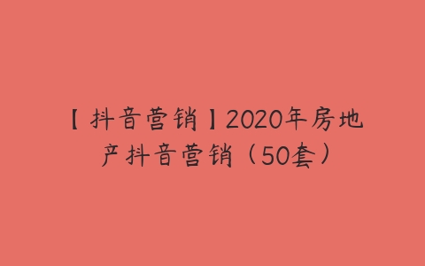 【抖音营销】2020年房地产抖音营销（50套）-51自学联盟