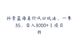 抖音蓝海差价风口玩法，一单35，日入3000+【项目拆-51自学联盟