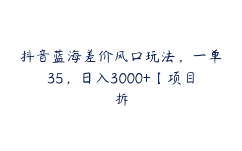 抖音蓝海差价风口玩法，一单35，日入3000+【项目拆-51自学联盟