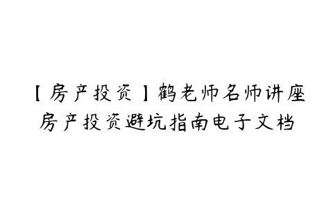 【房产投资】鹤老师名师讲座房产投资避坑指南电子文档-51自学联盟