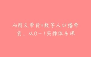 Ai图文带货+数字人口播带货，从0~1实操体系课-51自学联盟