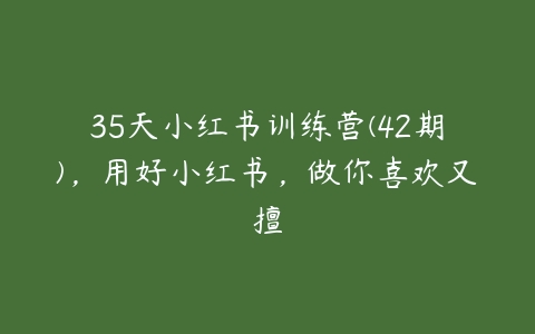 35天小红书训练营(42期)，用好小红书，做你喜欢又擅-51自学联盟