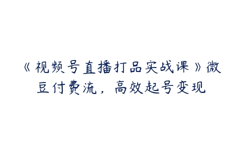 《视频号直播打品实战课》微豆付费流，高效起号变现-51自学联盟