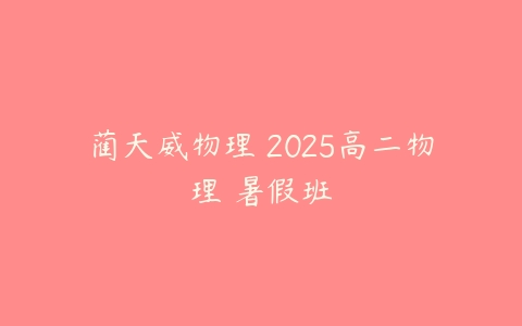 蔺天威物理 2025高二物理 暑假班-51自学联盟