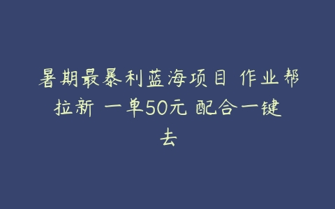 暑期最暴利蓝海项目 作业帮拉新 一单50元 配合一键去-51自学联盟