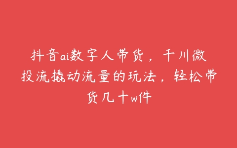 抖音ai数字人带货，千川微投流撬动流量的玩法，轻松带货几十w件-51自学联盟