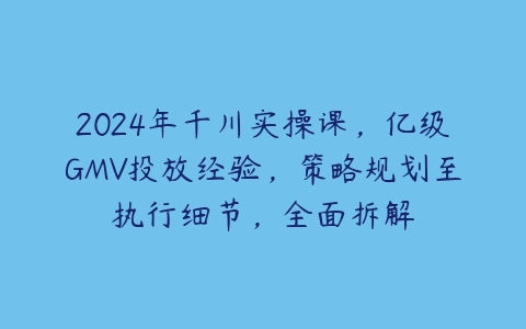 2024年千川实操课，亿级GMV投放经验，策略规划至执行细节，全面拆解百度网盘下载