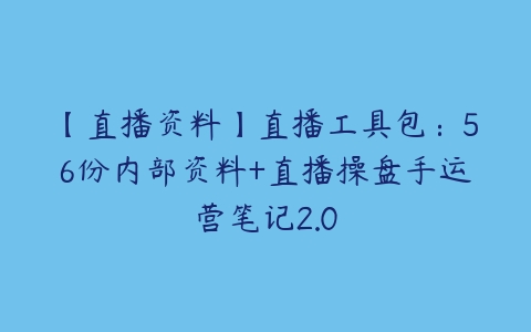 【直播资料】直播工具包：56份内部资料+直播操盘手运营笔记2.0-51自学联盟