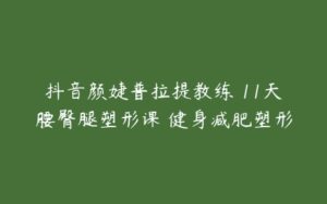 抖音颜婕普拉提教练 11天腰臀腿塑形课 健身减肥塑形-51自学联盟