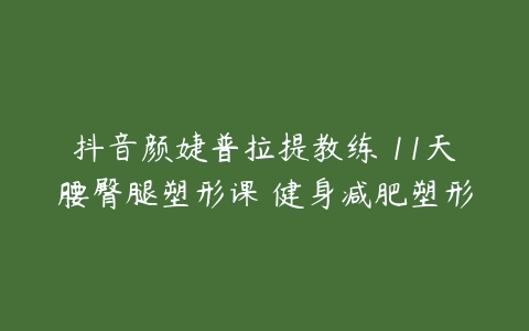 图片[1]-抖音颜婕普拉提教练 11天腰臀腿塑形课 健身减肥塑形-本文