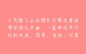 【茂隆】企业增长引擎流量倍增实操九步曲，一套课程帮你找到快速、简单、有效、可复制的获客+变现方式-51自学联盟