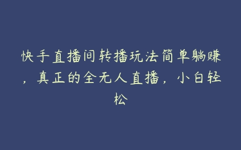 快手直播间转播玩法简单躺赚，真正的全无人直播，小白轻松百度网盘下载