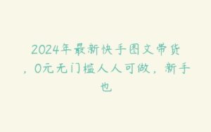 2024年最新快手图文带货，0元无门槛人人可做，新手也-51自学联盟