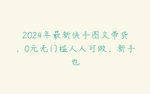 2024年最新快手图文带货，0元无门槛人人可做，新手也百度网盘下载