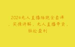 2024无人直播陪跑全套课，实操讲解，无人直播带货，轻松盈利-51自学联盟