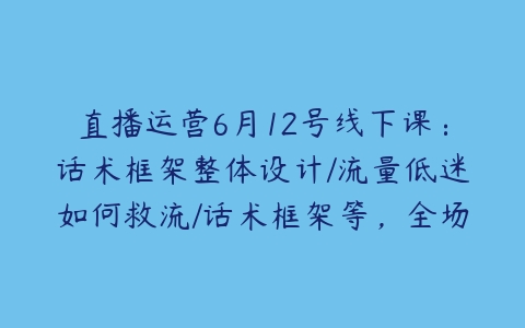 直播运营6月12号线下课：话术框架整体设计/流量低迷如何救流/话术框架等，全场燃爆，非常干货-51自学联盟